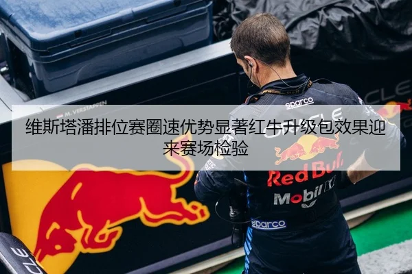 维斯塔潘排位赛圈速优势显著红牛升级包效果迎来赛场检验(XINGKONGSPORTS)